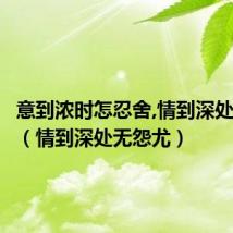 意到浓时怎忍舍,情到深处无怨尤（情到深处无怨尤）