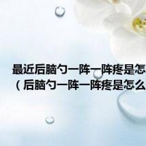 最近后脑勺一阵一阵疼是怎么回事（后脑勺一阵一阵疼是怎么回事）