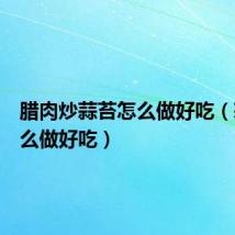 腊肉炒蒜苔怎么做好吃（蒜苔怎么做好吃）