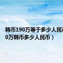 韩币190万等于多少人民币（190万韩币多少人民币）