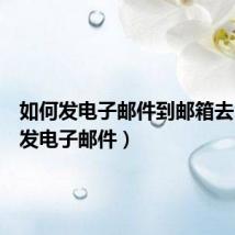 如何发电子邮件到邮箱去(如何发电子邮件)