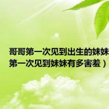 哥哥第一次见到出生的妹妹（哥哥第一次见到妹妹有多害羞）