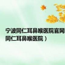 宁波同仁耳鼻喉医院官网(宁波同仁耳鼻喉医院)