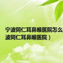 宁波同仁耳鼻喉医院怎么样(宁波同仁耳鼻喉医院)