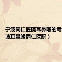 宁波同仁医院耳鼻喉的专家(宁波耳鼻喉同仁医院)
