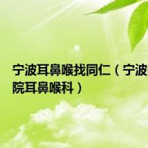 宁波耳鼻喉找同仁(宁波同仁医院耳鼻喉科)