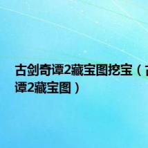 古剑奇谭2藏宝图挖宝(古剑奇谭2藏宝图)