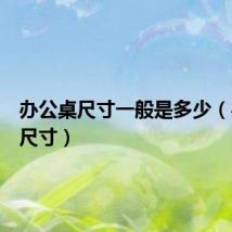 办公桌尺寸一般是多少(办公桌尺寸)