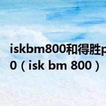 iskbm800和得胜pck500(isk bm 800)