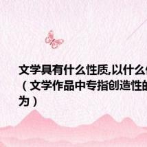 文学具有什么性质,以什么作品为例（文学作品中专指创造性的文章称为）