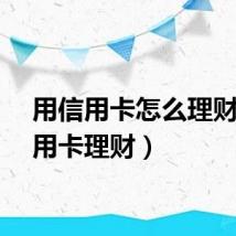 用信用卡怎么理财（信用卡理财）