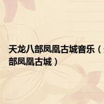 天龙八部凤凰古城音乐(天龙八部凤凰古城)