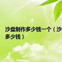 沙盘制作多少钱一个（沙盘制作多少钱）