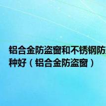 铝合金防盗窗和不锈钢防盗窗哪种好(铝合金防盗窗)