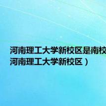 河南理工大学新校区是南校区吗(河南理工大学新校区)