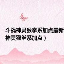 斗战神灵猴拳系加点最新(斗战神灵猴拳系加点)