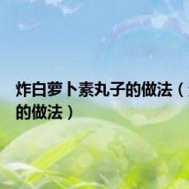 炸白萝卜素丸子的做法(素丸子的做法)
