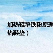 加热鞋垫铁粉原理（加热鞋垫）