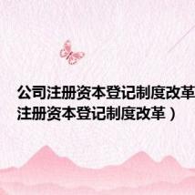 公司注册资本登记制度改革(公司注册资本登记制度改革)