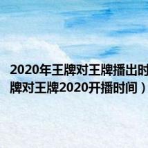 2020年王牌对王牌播出时间(王牌对王牌2020开播时间)
