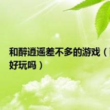 和醉逍遥差不多的游戏(醉逍遥好玩吗)