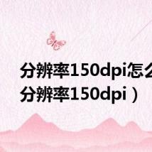 分辨率150dpi怎么调(分辨率150dpi)