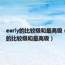 early的比较级和最高级(tired的比较级和最高级)
