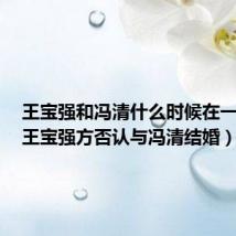 王宝强和冯清什么时候在一起的(王宝强方否认与冯清结婚)