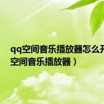 qq空间音乐播放器怎么开(qq空间音乐播放器)