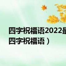 四字祝福语2022最火(四字祝福语)