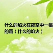 什么的焰火在夜空中一幅幅美丽的画(什么的焰火)