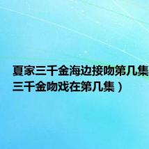 夏家三千金海边接吻第几集(夏家三千金吻戏在第几集)