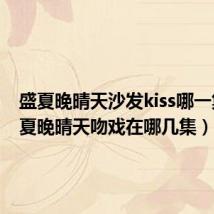 盛夏晚晴天沙发kiss哪一集（盛夏晚晴天吻戏在哪几集）