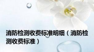 消防检测收费标准明细（消防检测收费标准）