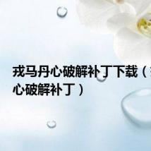 戎马丹心破解补丁下载（戎马丹心破解补丁）