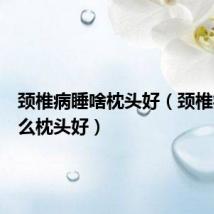 颈椎病睡啥枕头好(颈椎病睡什么枕头好)