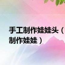 手工制作娃娃头（手工制作娃娃）