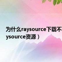 为什么raysource下载不了(raysource资源)
