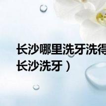 长沙哪里洗牙洗得好(长沙洗牙)