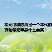 霍元甲和陈真是一个年代的吗(陈真和霍元甲是什么关系)