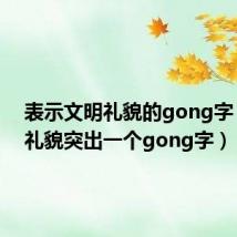 表示文明礼貌的gong字(文明礼貌突出一个gong字)