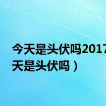 今天是头伏吗2017（今天是头伏吗）