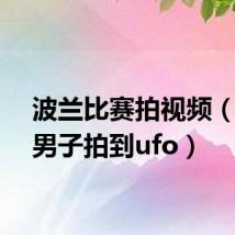 波兰比赛拍视频(波兰男子拍到ufo)