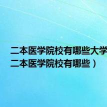 二本医学院校有哪些大学排名（二本医学院校有哪些）