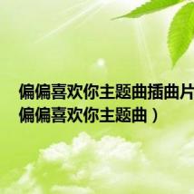 偏偏喜欢你主题曲插曲片尾曲（偏偏喜欢你主题曲）