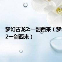 梦幻古龙2:一剑西来（梦幻古龙2一剑西来）