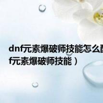 dnf元素爆破师技能怎么配（dnf元素爆破师技能）