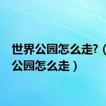 世界公园怎么走?（世界公园怎么走）
