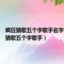 疯狂猜歌五个字歌手名字(疯狂猜歌五个字歌手)