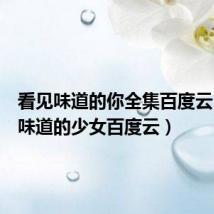 看见味道的你全集百度云(看见味道的少女百度云)